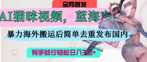 AI猫咪视频蓝海赛道，操作简单，直接海外搬运，简单去重，操作简单，有手就行日入3张-咸鱼网创
